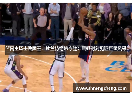 篮网主场击败国王，杜兰特绝杀夺胜：震撼时刻见证巨星风采
