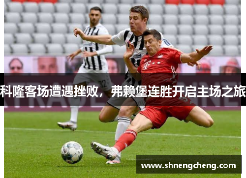 科隆客场遭遇挫败，弗赖堡连胜开启主场之旅