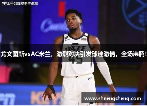 尤文图斯vsAC米兰，激烈对决引发球迷激情，全场沸腾！
