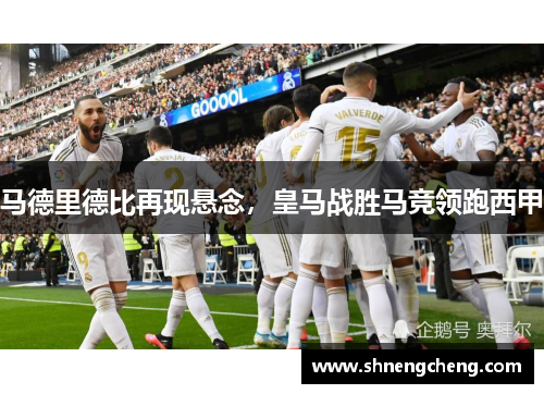 马德里德比再现悬念，皇马战胜马竞领跑西甲