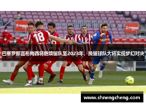 巴塞罗那宣布梅西将继续留队至2023年，挽留球队大将实现梦幻对决