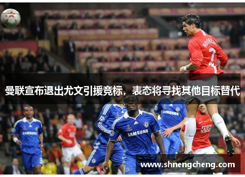 曼联宣布退出尤文引援竞标，表态将寻找其他目标替代