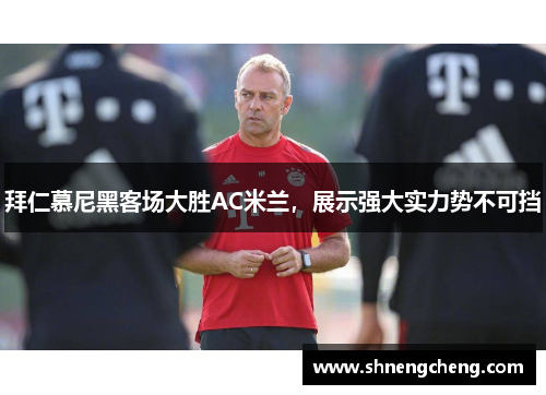 拜仁慕尼黑客场大胜AC米兰，展示强大实力势不可挡