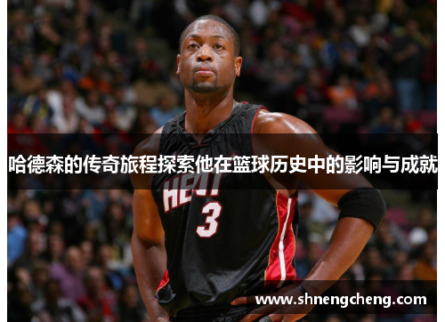 哈德森的传奇旅程探索他在篮球历史中的影响与成就