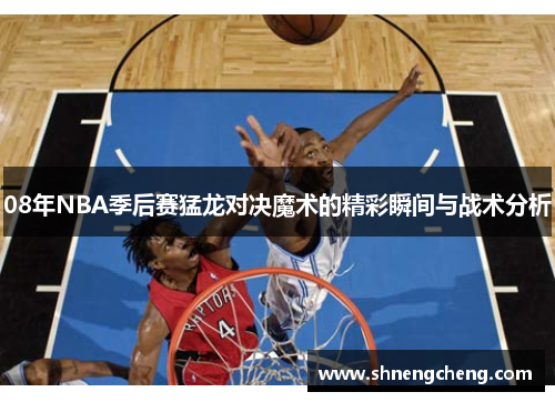 08年NBA季后赛猛龙对决魔术的精彩瞬间与战术分析