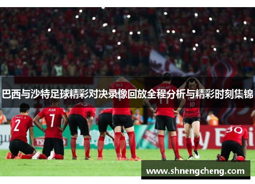 巴西与沙特足球精彩对决录像回放全程分析与精彩时刻集锦