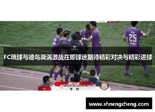 FC琉球与德岛漩涡激战在即球迷期待精彩对决与精彩进球
