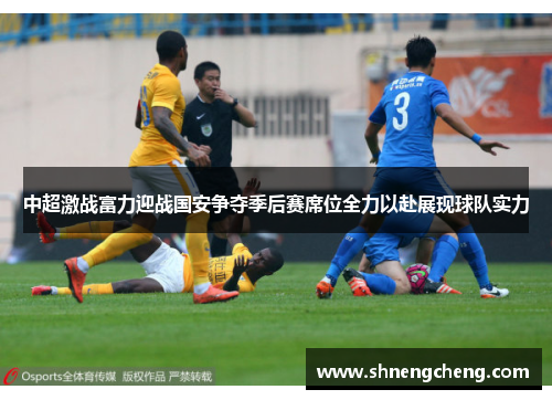 中超激战富力迎战国安争夺季后赛席位全力以赴展现球队实力