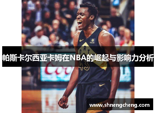 帕斯卡尔西亚卡姆在NBA的崛起与影响力分析