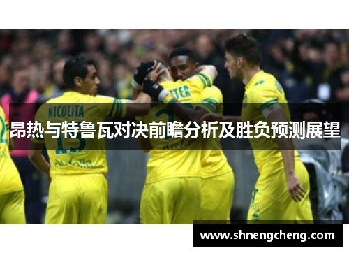 昂热与特鲁瓦对决前瞻分析及胜负预测展望