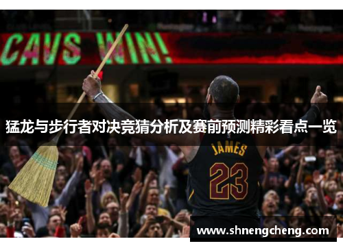 猛龙与步行者对决竞猜分析及赛前预测精彩看点一览
