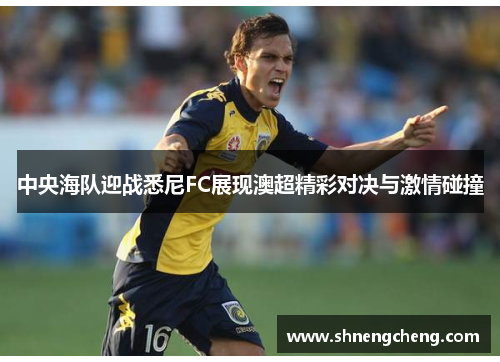 中央海队迎战悉尼FC展现澳超精彩对决与激情碰撞
